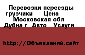 Перевозки переезды грузчики   › Цена ­ 300 - Московская обл., Дубна г. Авто » Услуги   